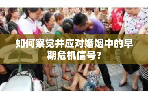 如何察觉并应对婚姻中的早期危机信号？