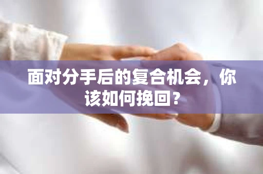 面对分手后的复合机会，你该如何挽回？