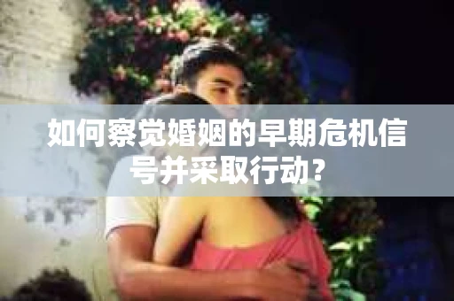如何察觉婚姻的早期危机信号并采取行动？