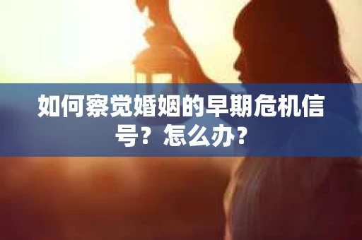 如何察觉婚姻的早期危机信号？怎么办？