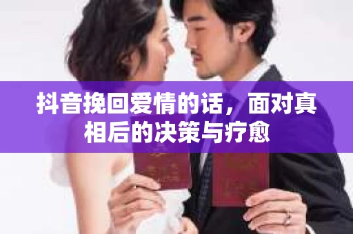 抖音挽回爱情的话，面对真相后的决策与疗愈