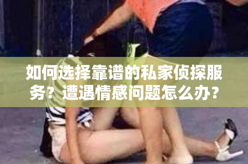 如何选择靠谱的私家侦探服务？遭遇情感问题怎么办？
