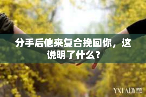 分手后他来复合挽回你，这说明了什么？