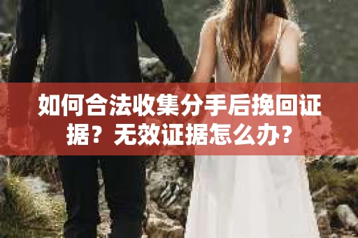 如何合法收集分手后挽回证据？无效证据怎么办？