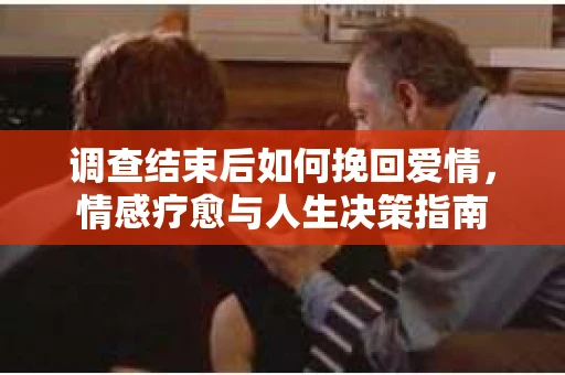 调查结束后如何挽回爱情，情感疗愈与人生决策指南