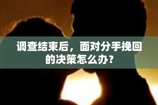 调查结束后，面对分手挽回的决策怎么办？