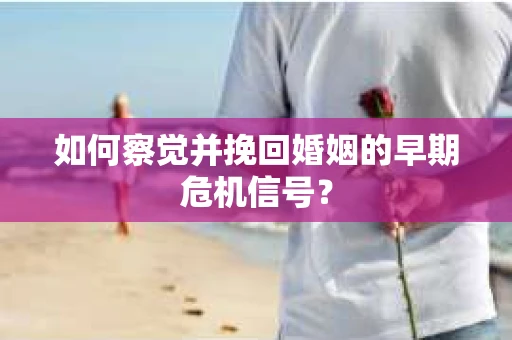 如何察觉并挽回婚姻的早期危机信号？
