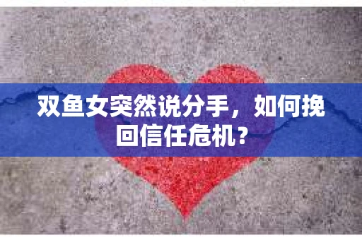 双鱼女突然说分手，如何挽回信任危机？