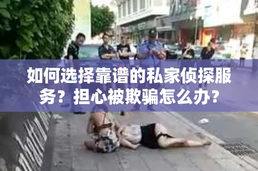 如何选择靠谱的私家侦探服务?担心被欺骗怎么办? 如何选择靠谱的私家侦探服务?担心被欺骗怎么办?