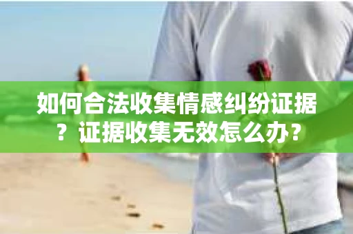 如何合法收集情感纠纷证据？证据收集无效怎么办？