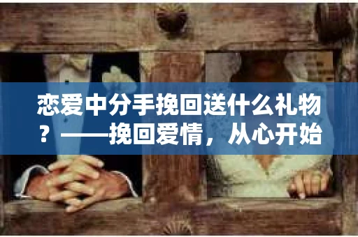 恋爱中分手挽回送什么礼物？——挽回爱情，从心开始