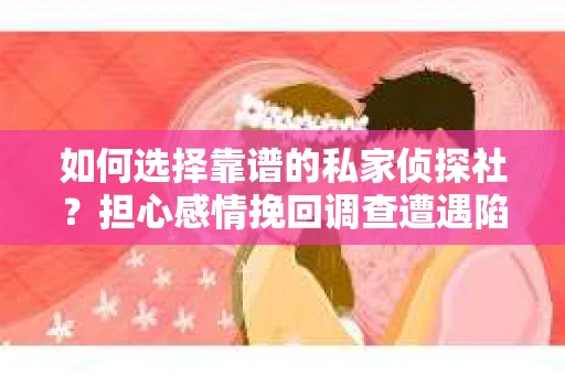 如何选择靠谱的私家侦探社？担心感情挽回调查遭遇陷阱怎么办？