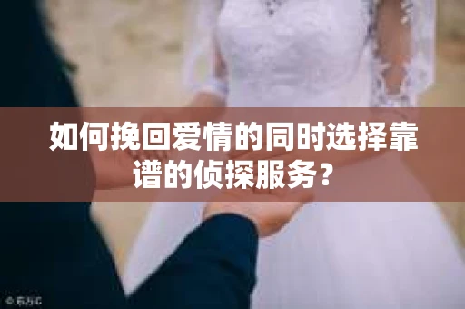 如何挽回爱情的同时选择靠谱的侦探服务？