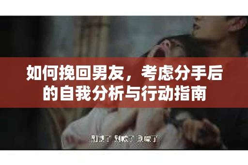 如何挽回男友,考虑分手后的自我分析与行动指南 如何挽回男友,考虑分手后的自我分析与行动指南