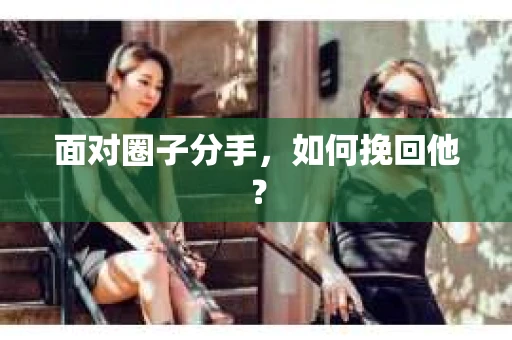 面对圈子分手,如何挽回他? 面对圈子分手,如何挽回他?