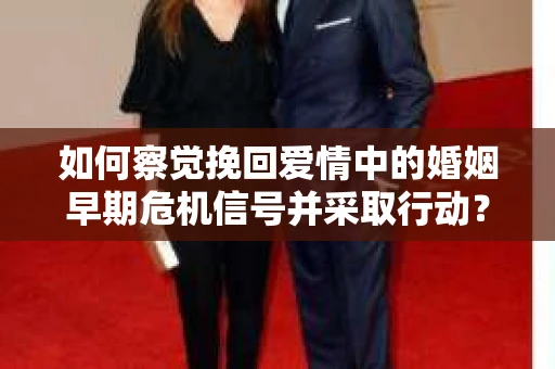 如何察觉挽回爱情中的婚姻早期危机信号并采取行动？