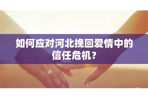如何应对河北挽回爱情中的信任危机？