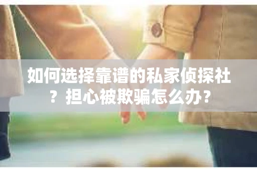 如何选择靠谱的私家侦探社？担心被欺骗怎么办？