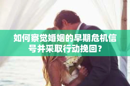 如何察觉婚姻的早期危机信号并采取行动挽回？