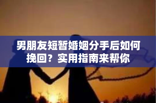 男朋友短暂婚姻分手后如何挽回？实用指南来帮你