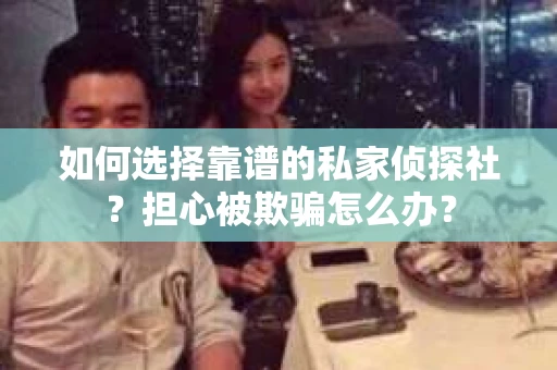 如何选择靠谱的私家侦探社？担心被欺骗怎么办？