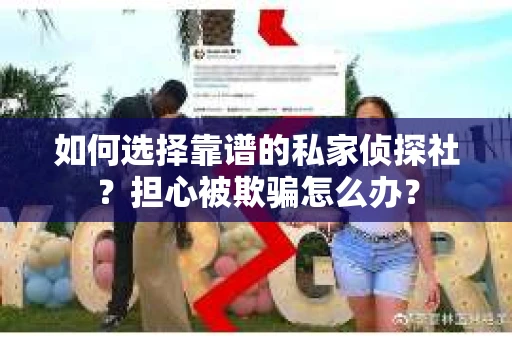 如何选择靠谱的私家侦探社？担心被欺骗怎么办？