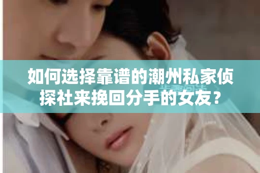 如何选择靠谱的潮州私家侦探社来挽回分手的女友? 如何选择靠谱的潮州私家侦探社来挽回分手的女友?