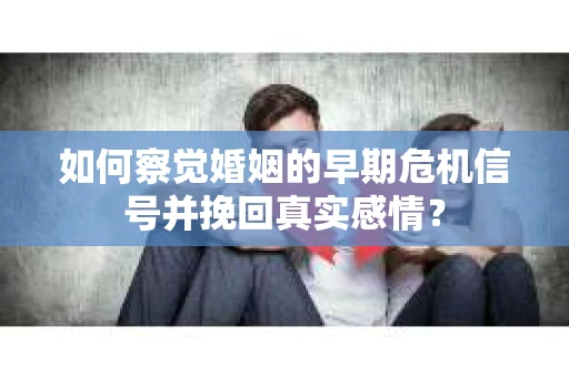 如何察觉婚姻的早期危机信号并挽回真实感情？