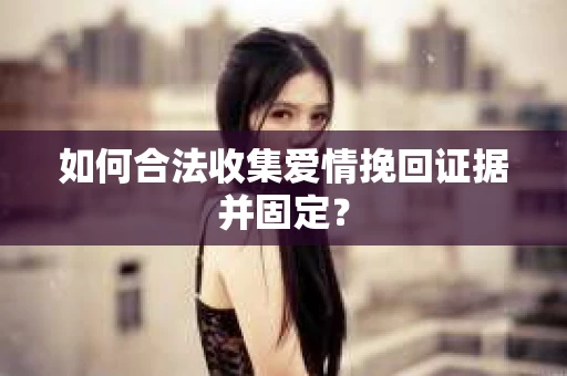 如何合法收集爱情挽回证据并固定？
