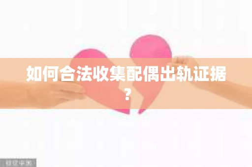 如何合法收集配偶出轨证据？