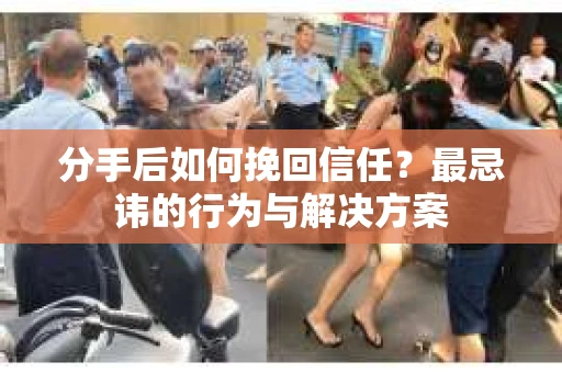 分手后如何挽回信任？最忌讳的行为与解决方案