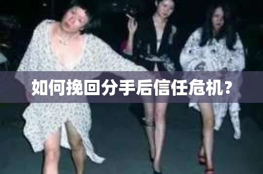 如何挽回分手后信任危机？