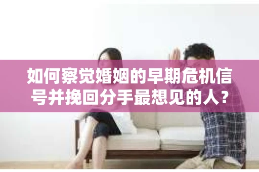 如何察觉婚姻的早期危机信号并挽回分手最想见的人？