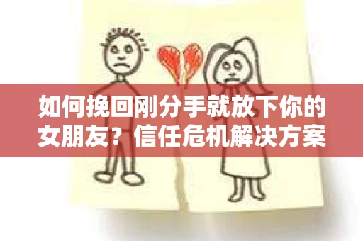 如何挽回刚分手就放下你的女朋友？信任危机解决方案