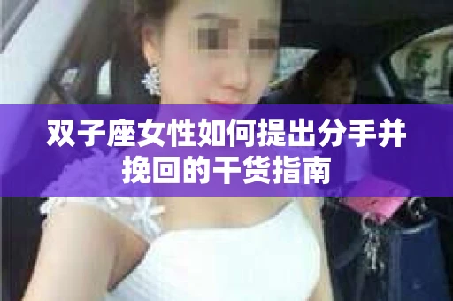双子座女性如何提出分手并挽回的干货指南