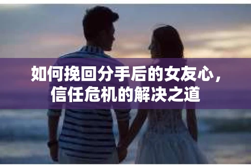 如何挽回分手后的女友心，信任危机的解决之道