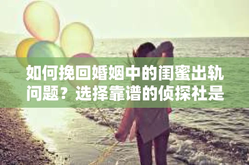 如何挽回婚姻中的闺蜜出轨问题？选择靠谱的侦探社是关键