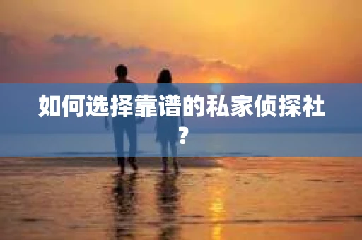 如何选择靠谱的私家侦探社? 如何选择靠谱的私家侦探社?