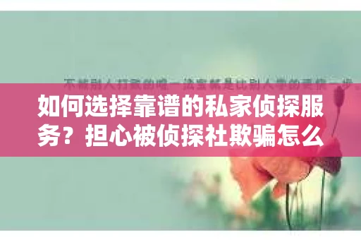 如何选择靠谱的私家侦探服务？担心被侦探社欺骗怎么办？
