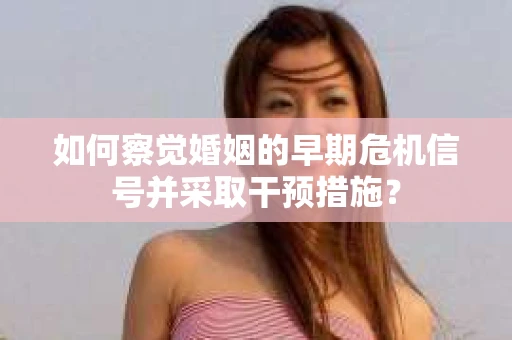 如何察觉婚姻的早期危机信号并采取干预措施? 如何察觉婚姻的早期危机信号并采取干预措施?