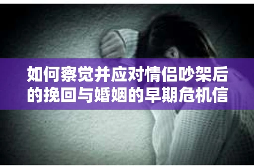 如何察觉并应对情侣吵架后的挽回与婚姻的早期危机信号？
