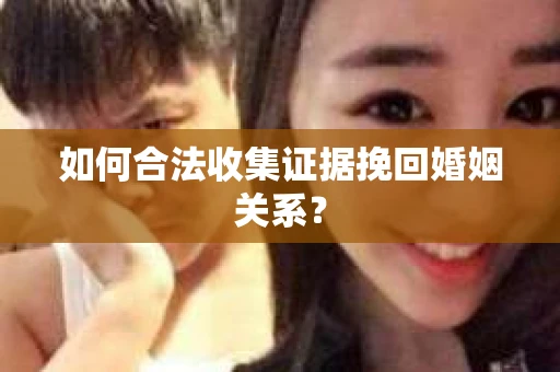 如何合法收集证据挽回婚姻关系？