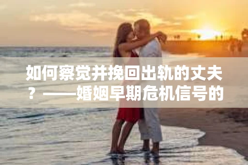 如何察觉并挽回出轨的丈夫？——婚姻早期危机信号的识别与应对