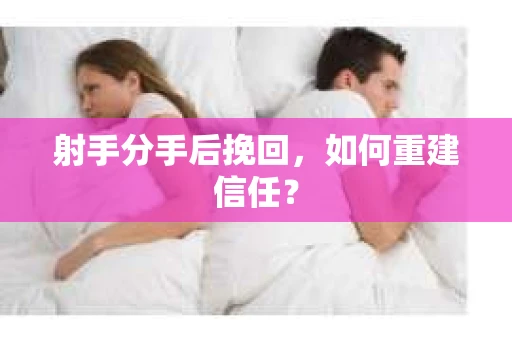 射手分手后挽回，如何重建信任？