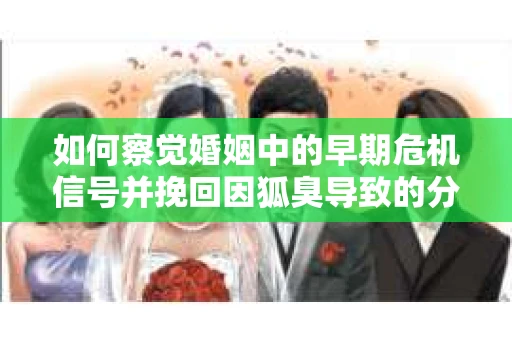 如何察觉婚姻中的早期危机信号并挽回因狐臭导致的分手？
