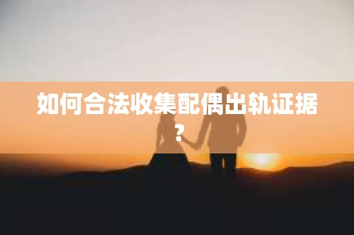 如何合法收集配偶出轨证据？