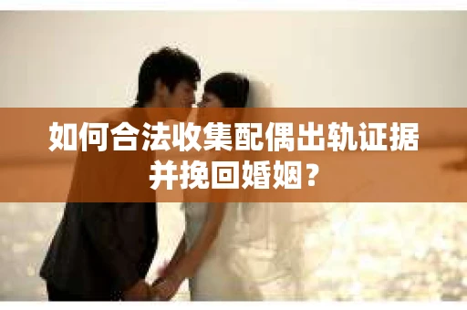 如何合法收集配偶出轨证据并挽回婚姻？