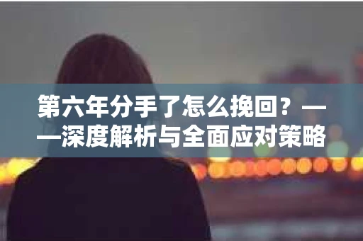第六年分手了怎么挽回？——深度解析与全面应对策略