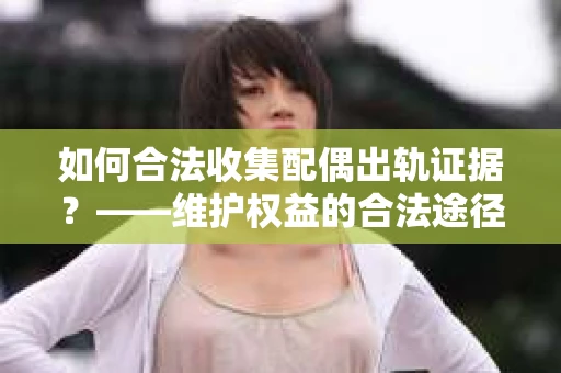 如何合法收集配偶出轨证据？——维护权益的合法途径