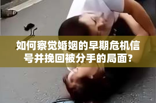 如何察觉婚姻的早期危机信号并挽回被分手的局面？